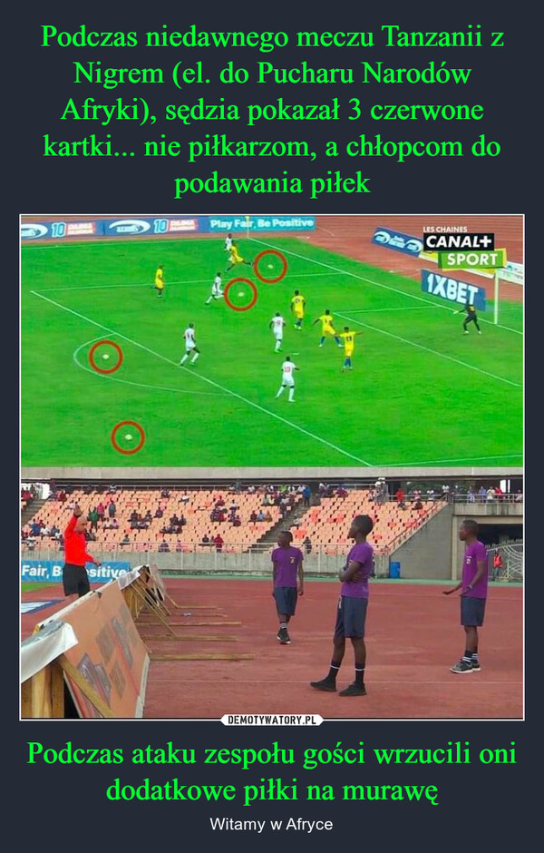 Podczas niedawnego meczu Tanzanii z Nigrem (el. do Pucharu Narodów Afryki), sędzia pokazał 3 czerwone kartki... nie piłkarzom, a chłopcom do podawania piłek Podczas ataku zespołu gości wrzucili oni dodatkowe piłki na murawę