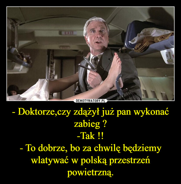 - Doktorze,czy zdążył już pan wykonać zabieg ?
-Tak !!
- To dobrze, bo za chwilę będziemy wlatywać w polską przestrzeń powietrzną.