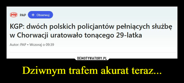 Dziwnym trafem akurat teraz... –  pap PAP + ObserwujKGP:dwóch polskich policjantów pełniących służbęw Chorwacji uratowało tonącego 29-latkaAutor: PAP • Wczoraj o 09:39