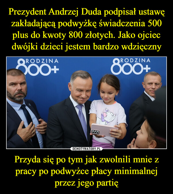 Prezydent Andrzej Duda podpisał ustawę zakładającą podwyżkę świadczenia 500 plus do kwoty 800 złotych. Jako ojciec dwójki dzieci jestem bardzo wdzięczny Przyda się po tym jak zwolnili mnie z pracy po podwyżce płacy minimalnej przez jego partię