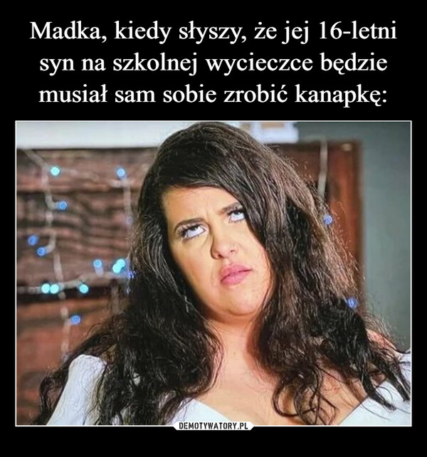  –  Madka, kiedy słyszy, że jej 16-letnisyn na szkolnej wycieczce będziemusiał sam sobie zrobić kanapkęKwejk.pl