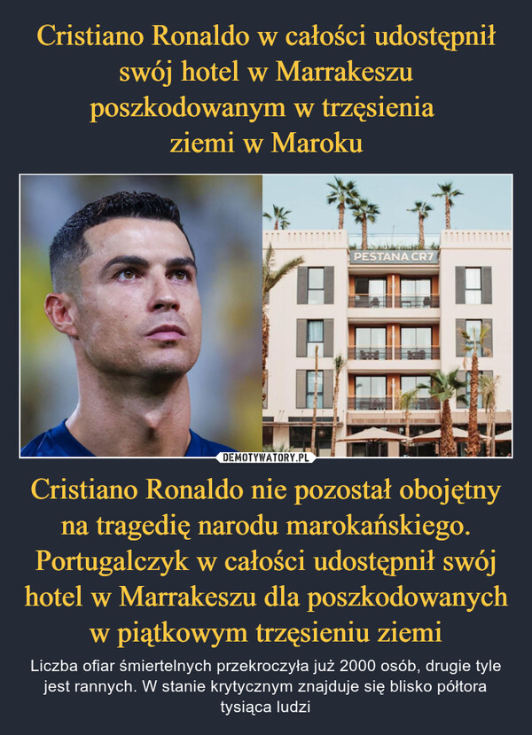 Cristiano Ronaldo w całości udostępnił swój hotel w Marrakeszu poszkodowanym w trzęsienia 
ziemi w Maroku Cristiano Ronaldo nie pozostał obojętny na tragedię narodu marokańskiego. Portugalczyk w całości udostępnił swój hotel w Marrakeszu dla poszkodowanych w piątkowym trzęsieniu ziemi
