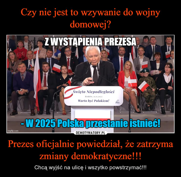 Prezes oficjalnie powiedział, że zatrzyma zmiany demokratyczne!!! – Chcą wyjść na ulicę i wszytko powstrzymać!!! Valimgflip.comZ WYSTĄPIENIA PREZESAŚwięto NiepodległościKraków, 11.11.2023Warto być Polakiem!PisW 2025 Polska przestanie istnieć!