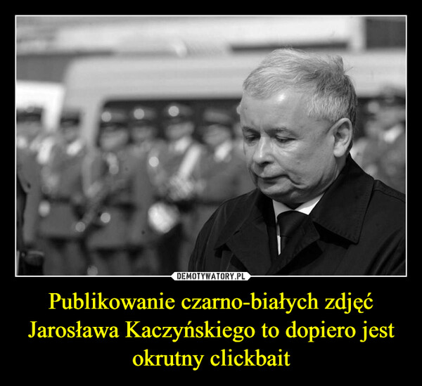 Publikowanie czarno-białych zdjęć Jarosława Kaczyńskiego to dopiero jest okrutny clickbait –  