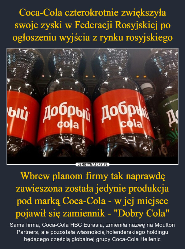 Coca-Cola czterokrotnie zwiększyła swoje zyski w Federacji Rosyjskiej po ogłoszeniu wyjścia z rynku rosyjskiego Wbrew planom firmy tak naprawdę zawieszona została jedynie produkcja pod marką Coca-Cola - w jej miejsce pojawił się zamiennik - "Dobry Cola"