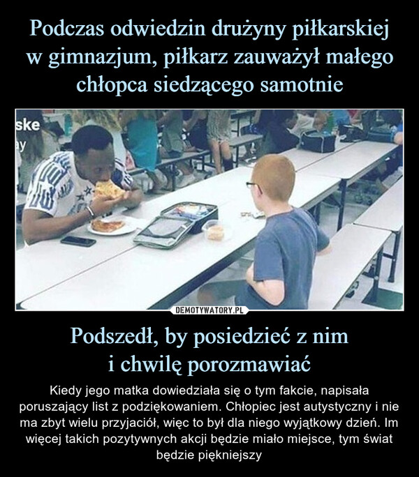 Podczas odwiedzin drużyny piłkarskiej
w gimnazjum, piłkarz zauważył małego chłopca siedzącego samotnie Podszedł, by posiedzieć z nim
i chwilę porozmawiać
